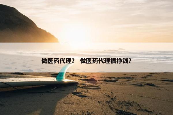 做医药代理？ 做医药代理很挣钱？