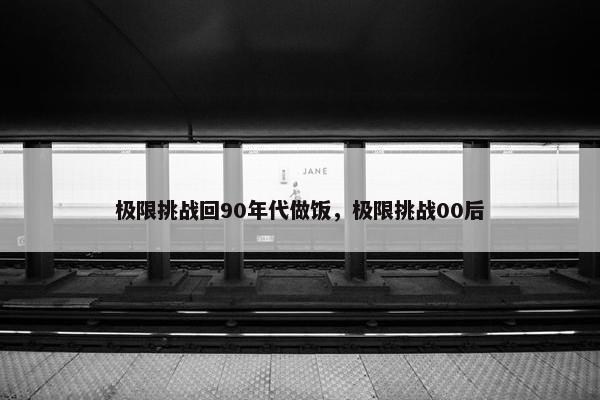 极限挑战回90年代做饭，极限挑战00后