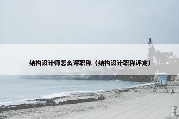 结构设计师怎么评职称（结构设计职称评定）