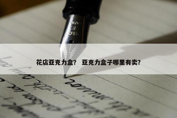 花店亚克力盒？ 亚克力盒子哪里有卖？