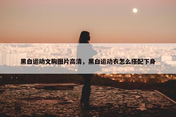 黑白运动文胸图片高清，黑白运动衣怎么搭配下身