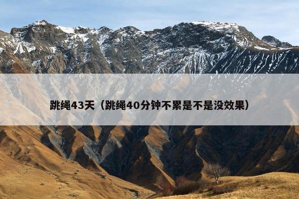 跳绳43天（跳绳40分钟不累是不是没效果）