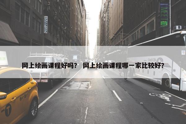 网上绘画课程好吗？ 网上绘画课程哪一家比较好？