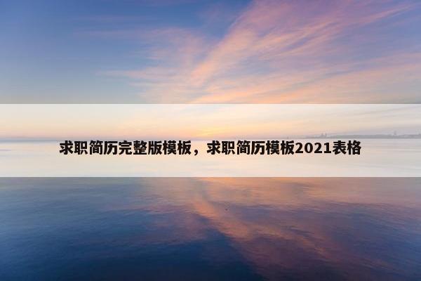 求职简历完整版模板，求职简历模板2021表格
