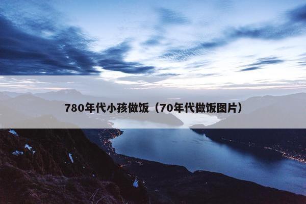780年代小孩做饭（70年代做饭图片）
