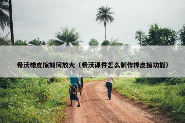 希沃橡皮擦如何放大（希沃课件怎么制作橡皮擦功能）
