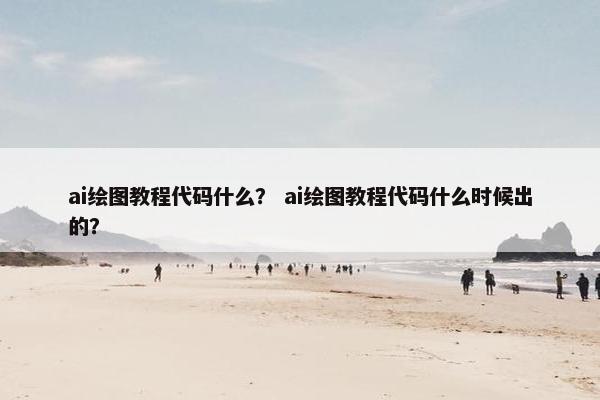 ai绘图教程代码什么？ ai绘图教程代码什么时候出的？