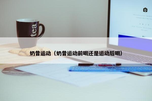奶昔运动(奶昔运动前喝还是运动后喝) 奶昔运动(奶昔运动前喝还是运动后喝)