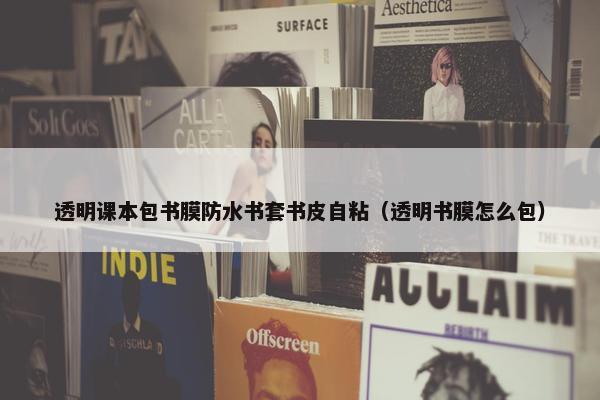 透明课本包书膜防水书套书皮自粘（透明书膜怎么包）
