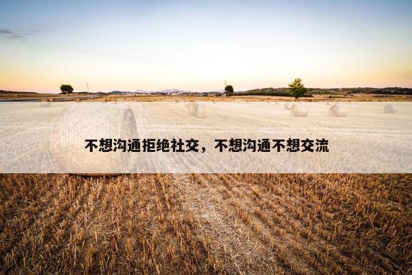 不想沟通拒绝社交,不想沟通不想交流 不想沟通拒绝社交,不想沟通不想交流