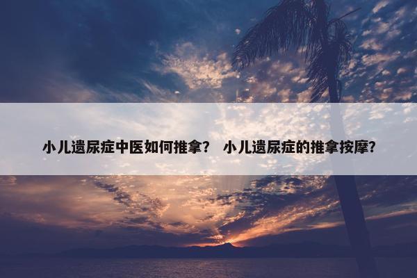 小儿遗尿症中医如何推拿？ 小儿遗尿症的推拿按摩？
