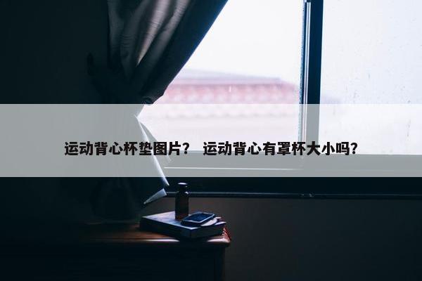 运动背心杯垫图片？ 运动背心有罩杯大小吗？