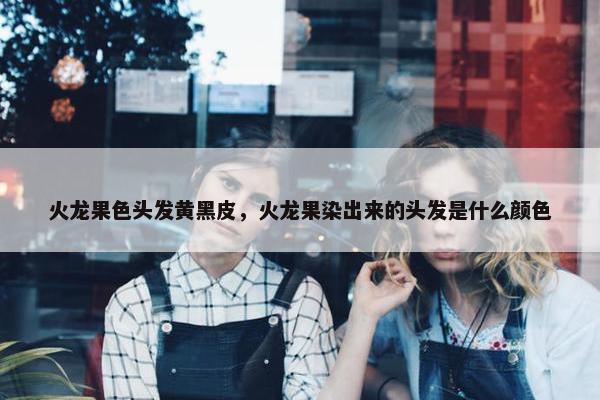 火龙果色头发黄黑皮,火龙果染出来的头发是什么颜色 火龙果色头发黄黑皮,火龙果染出来的头发是什么颜色