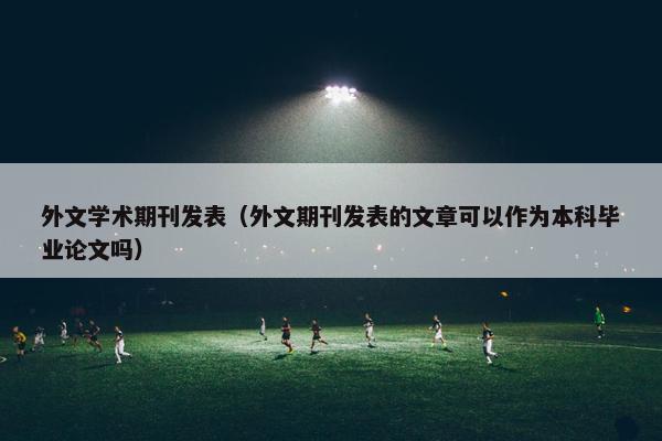 外文学术期刊发表（外文期刊发表的文章可以作为本科毕业论文吗）