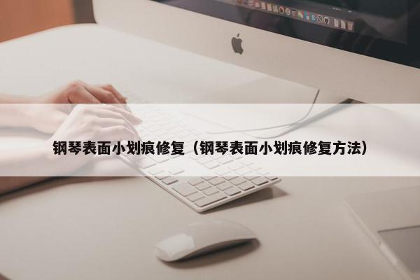钢琴表面小划痕修复（钢琴表面小划痕修复方法）