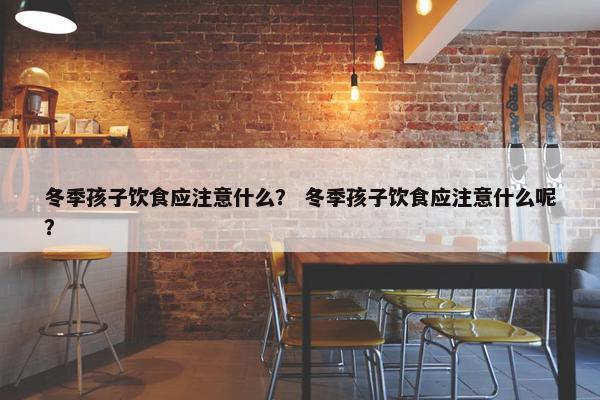 冬季孩子饮食应注意什么？ 冬季孩子饮食应注意什么呢？