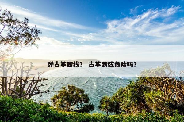 弹古筝断线？ 古筝断弦危险吗？