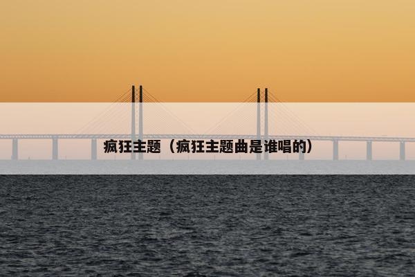 疯狂主题（疯狂主题曲是谁唱的）