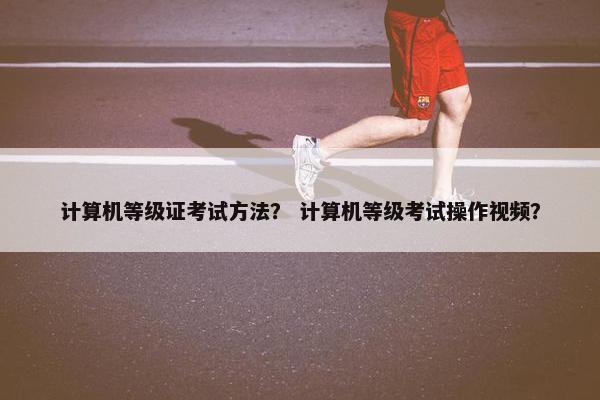 计算机等级证考试方法？ 计算机等级考试操作视频？