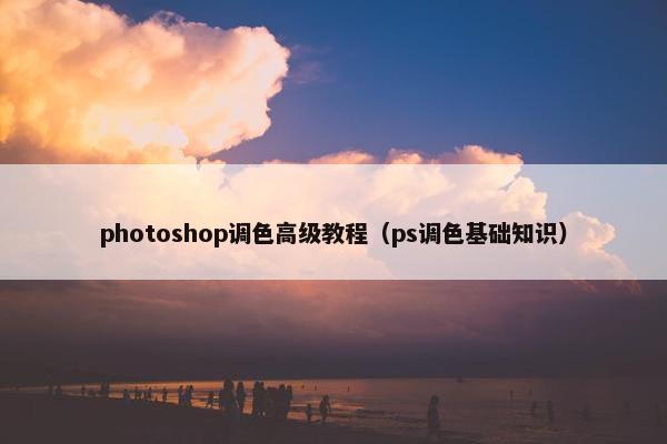 photoshop调色高级教程（ps调色基础知识）