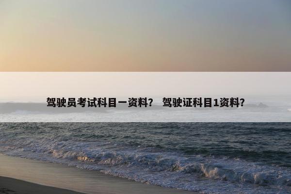 驾驶员考试科目一资料？ 驾驶证科目1资料？