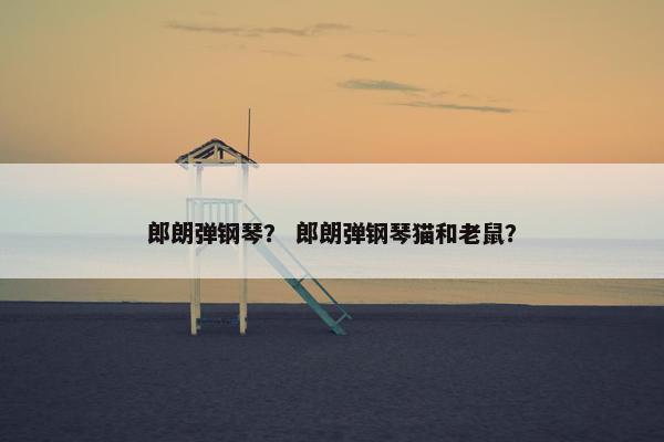 郎朗弹钢琴？ 郎朗弹钢琴猫和老鼠？