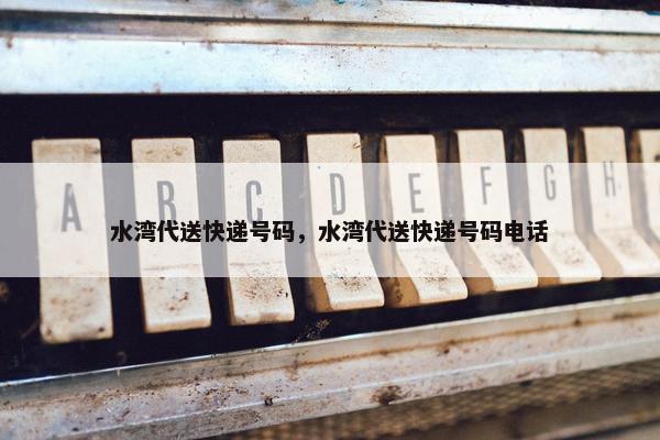 水湾代送快递号码，水湾代送快递号码电话