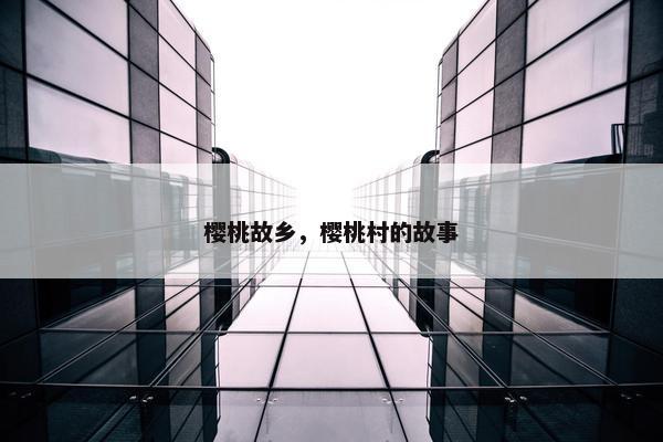 樱桃故乡，樱桃村的故事
