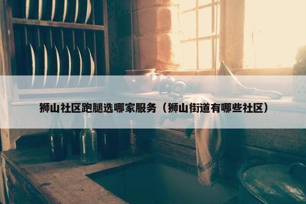 狮山社区跑腿选哪家服务（狮山街道有哪些社区）