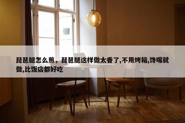琵琶腿怎么煎，琵琶腿这样做太香了,不用烤箱,馋嘴就做,比饭店都好吃