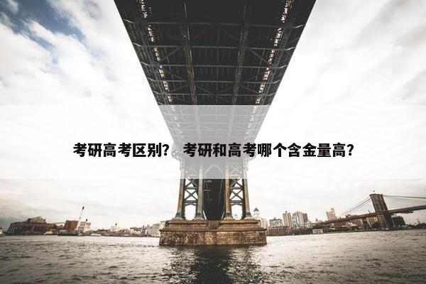 考研高考区别？ 考研和高考哪个含金量高？