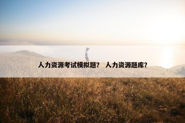 人力资源考试模拟题？ 人力资源题库？