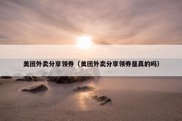 美团外卖分享领券（美团外卖分享领券是真的吗）