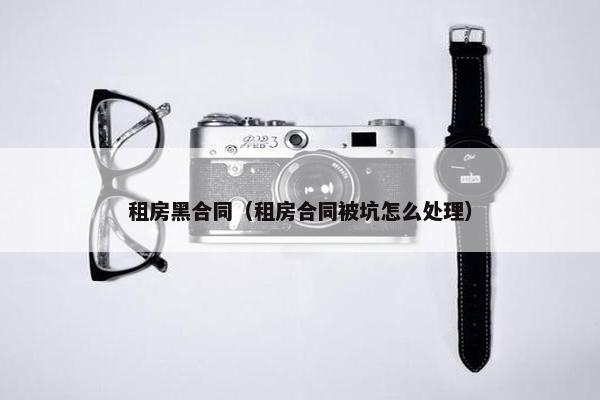 租房黑合同（租房合同被坑怎么处理）