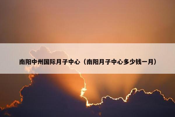 南阳中州国际月子中心（南阳月子中心多少钱一月）