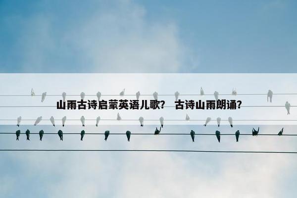 山雨古诗启蒙英语儿歌？ 古诗山雨朗诵？