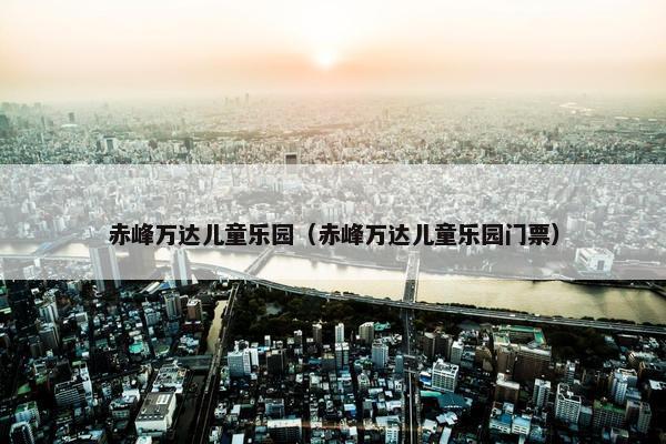 赤峰万达儿童乐园（赤峰万达儿童乐园门票）