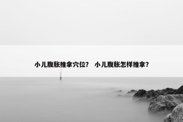小儿腹胀推拿穴位？ 小儿腹胀怎样推拿？
