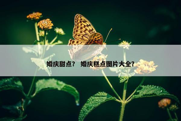 婚庆甜点？ 婚庆糕点图片大全？