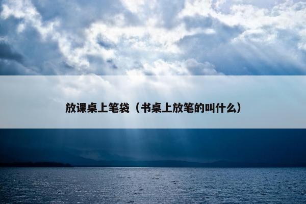 放课桌上笔袋（书桌上放笔的叫什么）