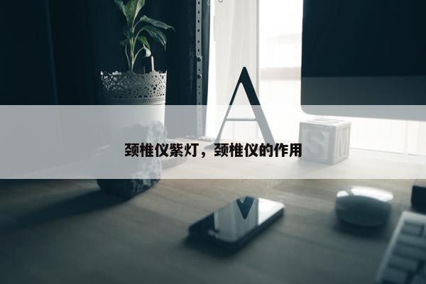 颈椎仪紫灯，颈椎仪的作用