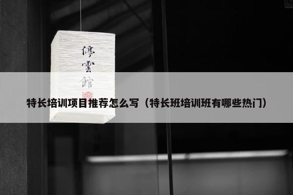 特长培训项目推荐怎么写（特长班培训班有哪些热门）