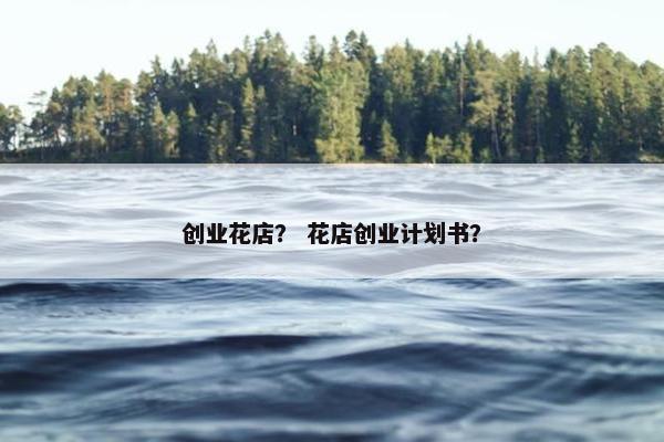 创业花店？ 花店创业计划书？