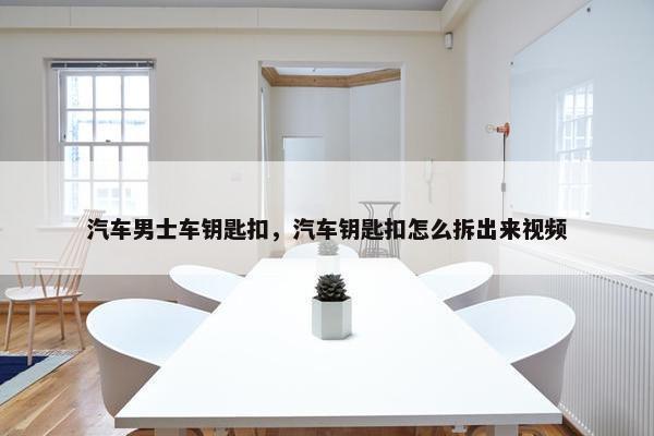 汽车男士车钥匙扣，汽车钥匙扣怎么拆出来视频
