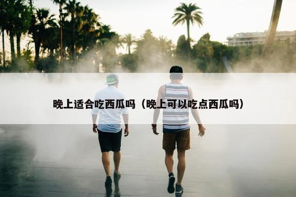 晚上适合吃西瓜吗（晚上可以吃点西瓜吗）