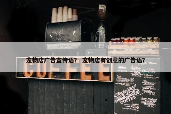 宠物店广告宣传语？ 宠物店有创意的广告语？