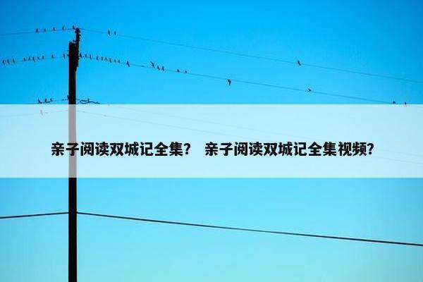 亲子阅读双城记全集？ 亲子阅读双城记全集视频？
