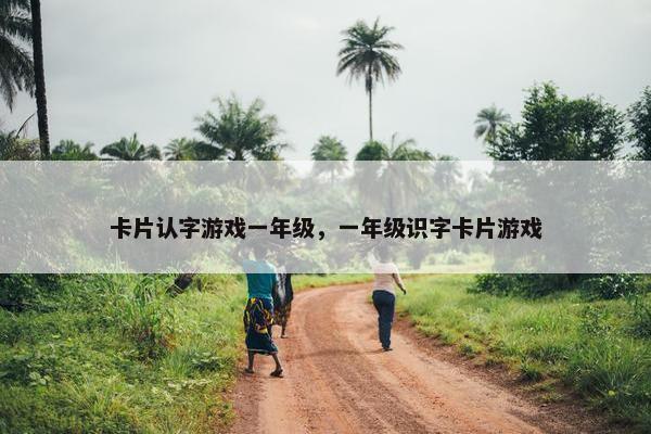 卡片认字游戏一年级，一年级识字卡片游戏