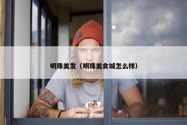 明珠美发（明珠美食城怎么样）