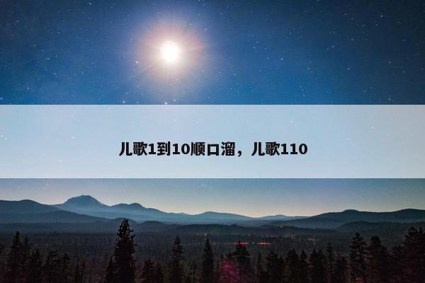 儿歌1到10顺口溜，儿歌110